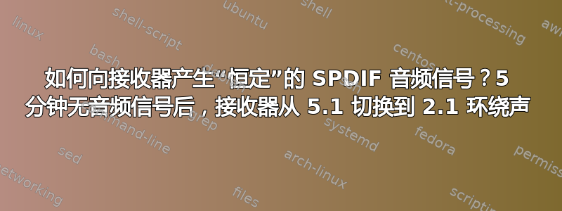 如何向接收器产生“恒定”的 SPDIF 音频信号？5 分钟无音频信号后，接收器从 5.1 切换到 2.1 环绕声