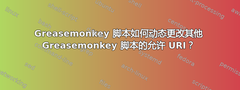 Greasemonkey 脚本如何动态更改其他 Greasemonkey 脚本的允许 URI？