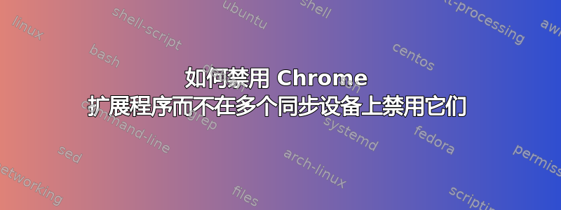 如何禁用 Chrome 扩展程序而不在多个同步设备上禁用它们