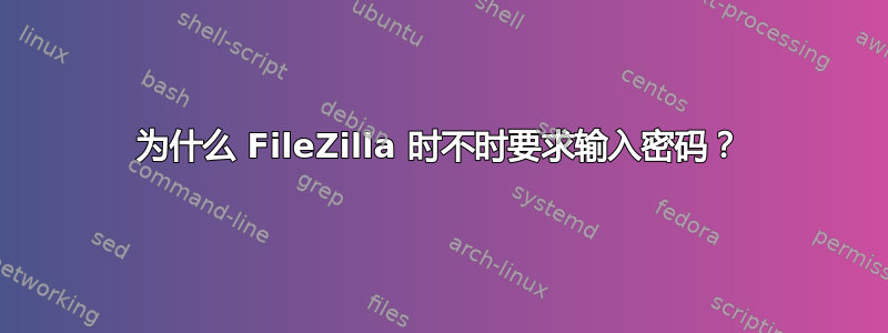 为什么 FileZilla 时不时要求输入密码？