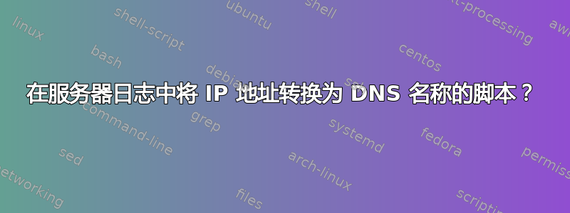 在服务器日志中将 IP 地址转换为 DNS 名称的脚本？