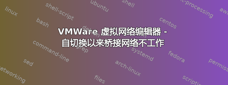 VMWare 虚拟网络编辑器 - 自切换以来桥接网络不工作