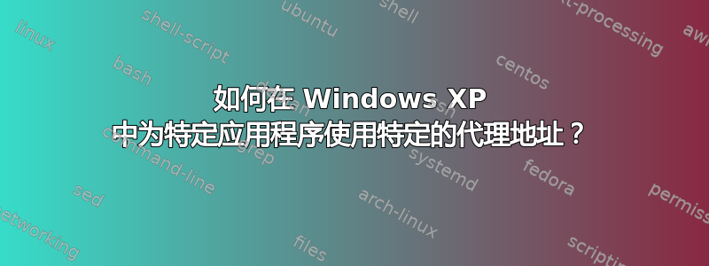 如何在 Windows XP 中为特定应用程序使用特定的代理地址？