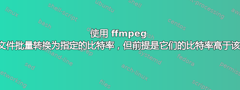 使用 ffmpeg 将音频文件批量转换为指定的比特率，但前提是它们的比特率高于该比特率