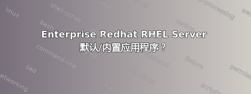 Enterprise Redhat RHEL Server 默认/内置应用程序？