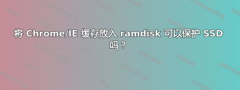 将 Chrome/IE 缓存放入 ramdisk 可以保护 SSD 吗？