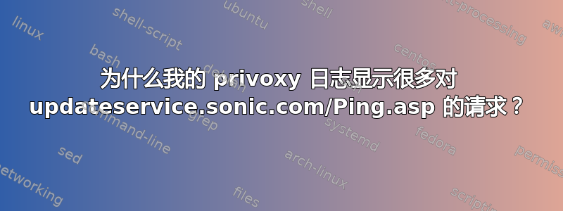 为什么我的 privoxy 日志显示很多对 updateservice.sonic.com/Ping.asp 的请求？