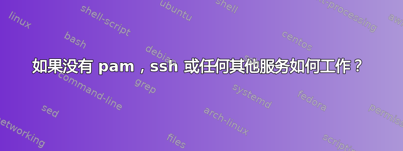 如果没有 pam，ssh 或任何其他服务如何工作？