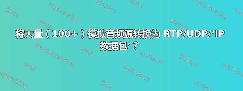 将大量（100+）模拟音频源转换为 RTP/UDP/‘IP 数据包’？