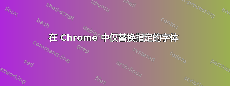 在 Chrome 中仅替换指定的字体