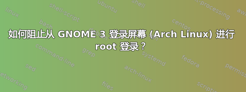 如何阻止从 GNOME 3 登录屏幕 (Arch Linux) 进行 root 登录？