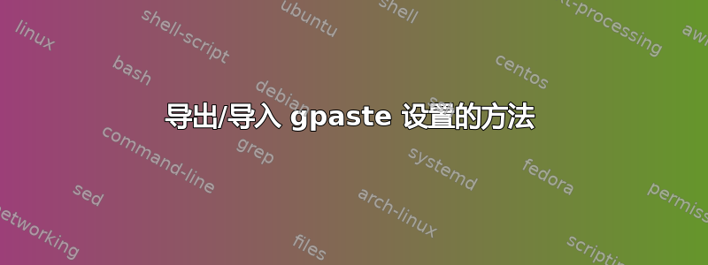 导出/导入 gpaste 设置的方法