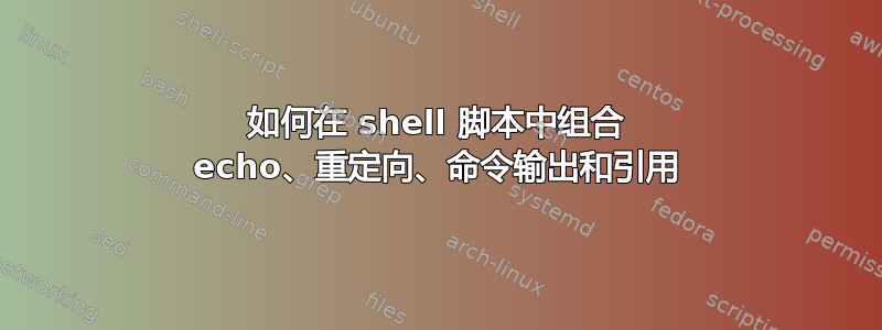 如何在 shell 脚本中组合 echo、重定向、命令输出和引用