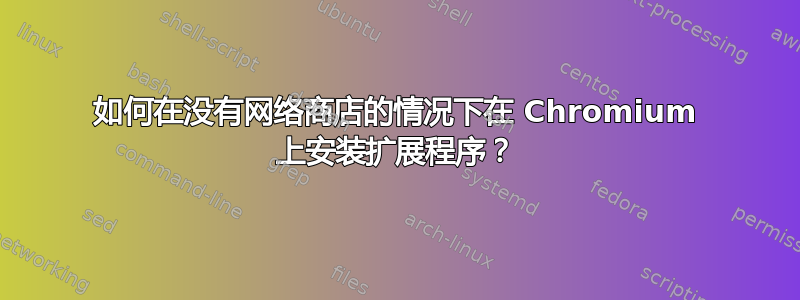 如何在没有网络商店的情况下在 Chromium 上安装扩展程序？