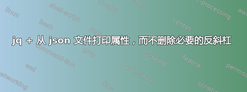 jq + 从 json 文件打印属性，而不删除必要的反斜杠