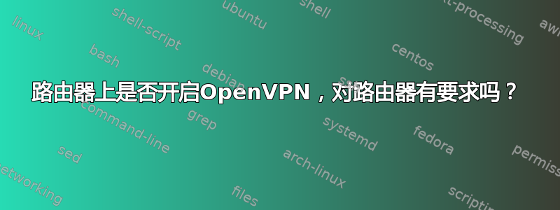 路由器上是否开启OpenVPN，对路由器有要求吗？