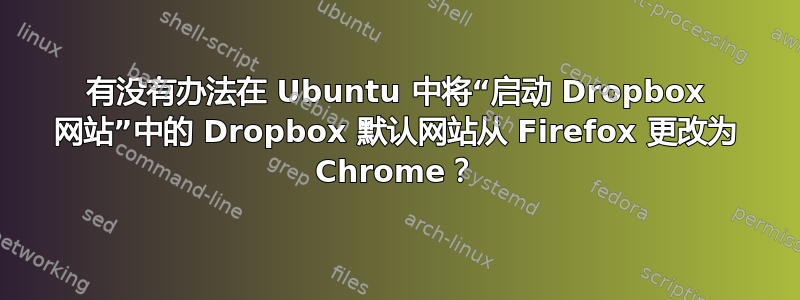 有没有办法在 Ubuntu 中将“启动 Dropbox 网站”中的 Dropbox 默认网站从 Firefox 更改为 Chrome？