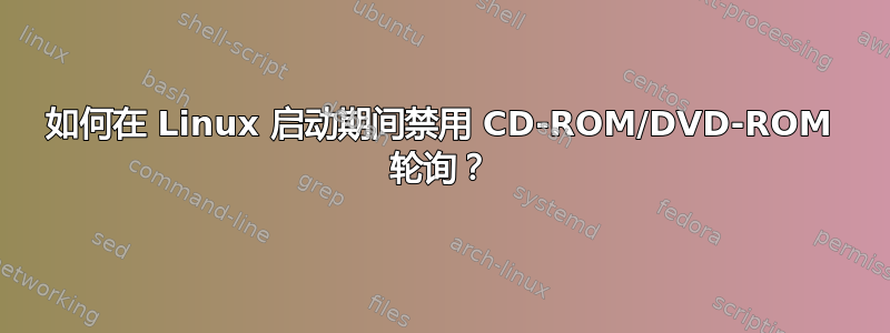 如何在 Linux 启动期间禁用 CD-ROM/DVD-ROM 轮询？