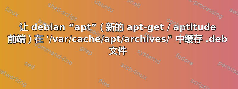 让 debian “apt”（新的 apt-get / aptitude 前端）在 '/var/cache/apt/archives/' 中缓存 .deb 文件