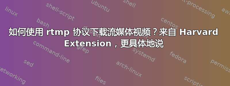 如何使用 rtmp 协议下载流媒体视频？来自 Harvard Extension，更具体地说