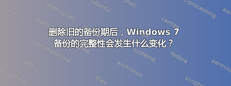 删除旧的备份期后，Windows 7 备份的完整性会发生什么变化？