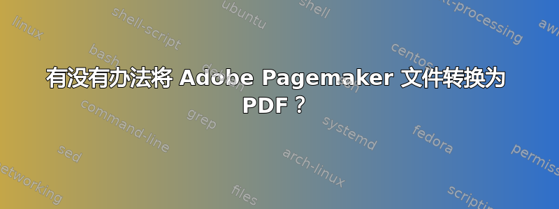 有没有办法将 Adob​​e Pagemaker 文件转换为 PDF？