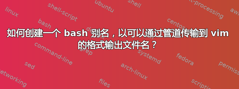 如何创建一个 bash 别名，以可以通过管道传输到 vim 的格式输出文件名？