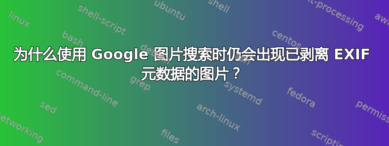 为什么使用 Google 图片搜索时仍会出现已剥离 EXIF 元数据的图片？