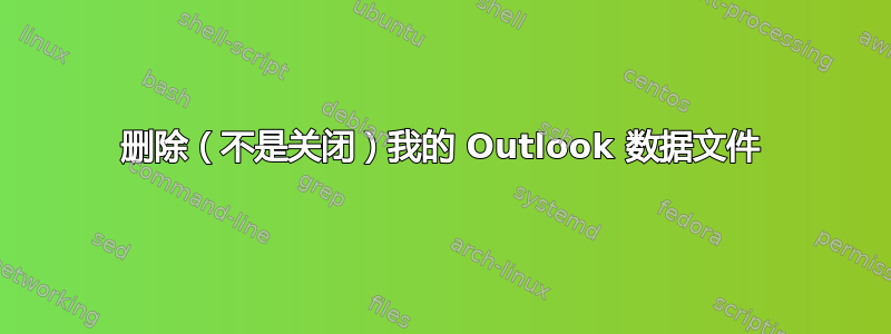 删除（不是关闭）我的 Outlook 数据文件