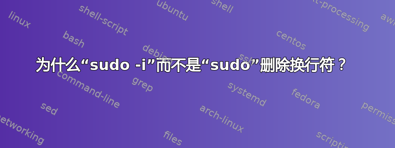 为什么“sudo -i”而不是“sudo”删除换行符？ 