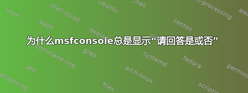 为什么msfconsole总是显示“请回答是或否”