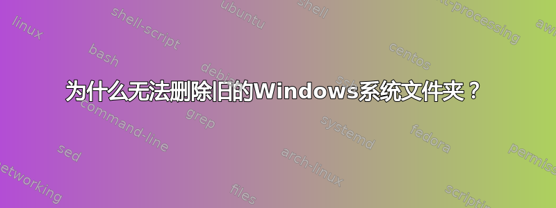 为什么无法删除旧的Windows系统文件夹？