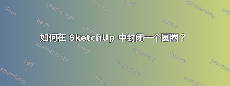 如何在 SketchUp 中封闭一个圆圈？