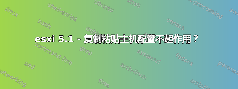 esxi 5.1 - 复制粘贴主机配置不起作用？