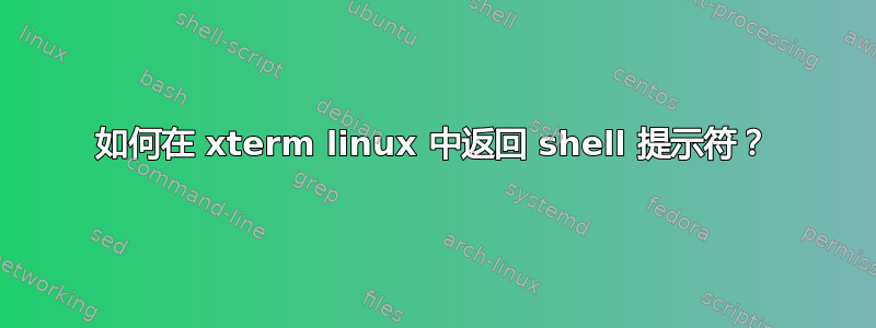 如何在 xterm linux 中返回 shell 提示符？