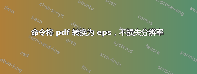 命令将 pdf 转换为 eps，不损失分辨率