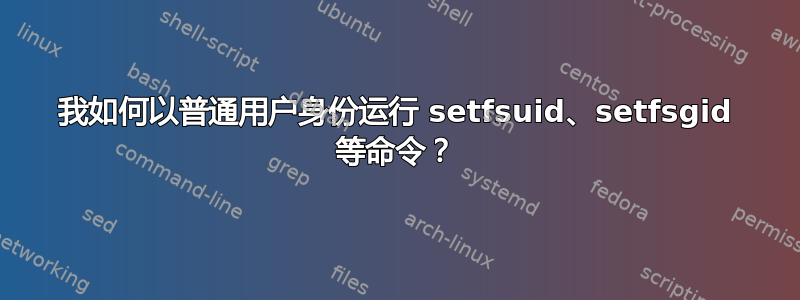 我如何以普通用户身份运行 setfsuid、setfsgid 等命令？