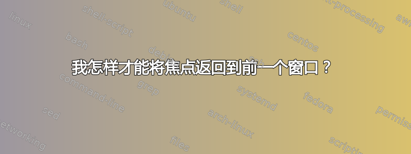 我怎样才能将焦点返回到前一个窗口？