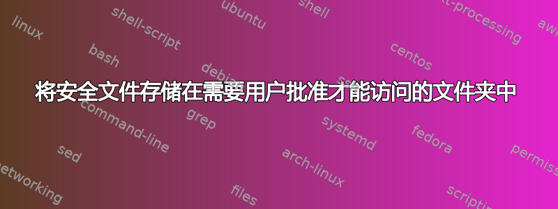 将安全文件存储在需要用户批准才能访问的文件夹中