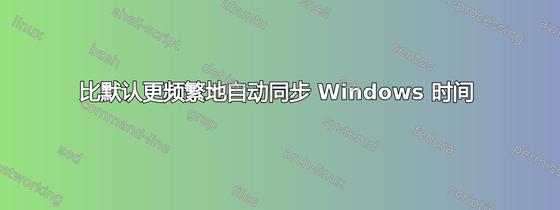 比默认更频繁地自动同步 Windows 时间