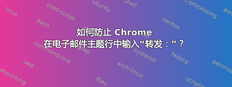 如何防止 Chrome 在电子邮件主题行中输入“转发：”？