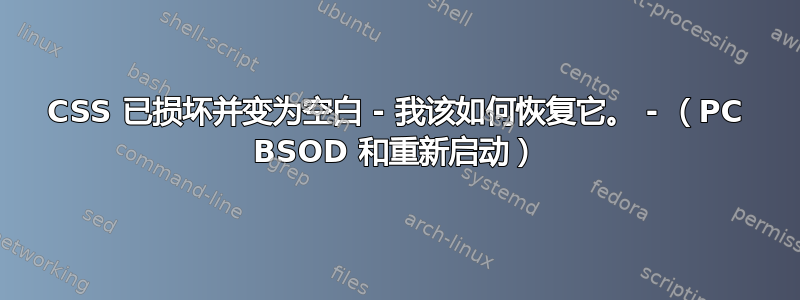 CSS 已损坏并变为空白 - 我该如何恢复它。 - （PC BSOD 和重新启动）