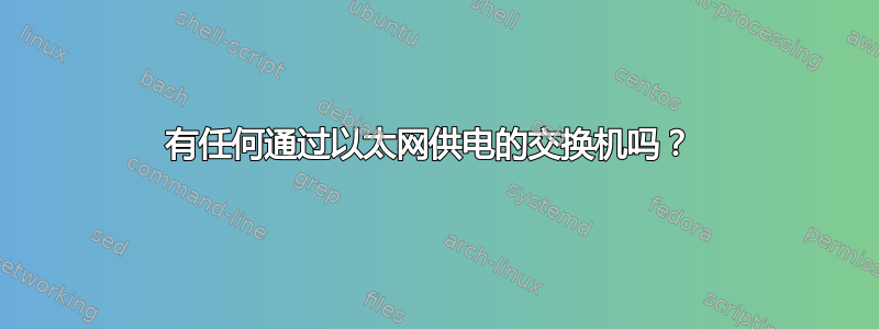 有任何通过以太网供电的交换机吗？ 