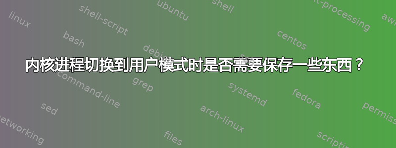 内核进程切换到用户模式时是否需要保存一些东西？