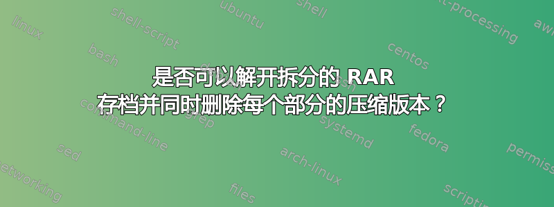 是否可以解开拆分的 RAR 存档并同时删除每个部分的压缩版本？