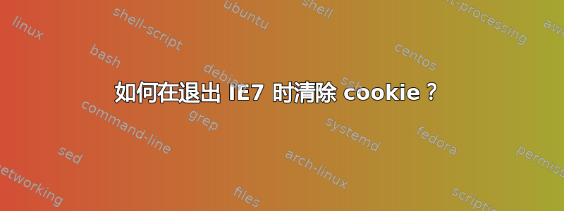 如何在退出 IE7 时清除 cookie？