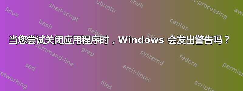 当您尝试关闭应用程序时，Windows 会发出警告吗？