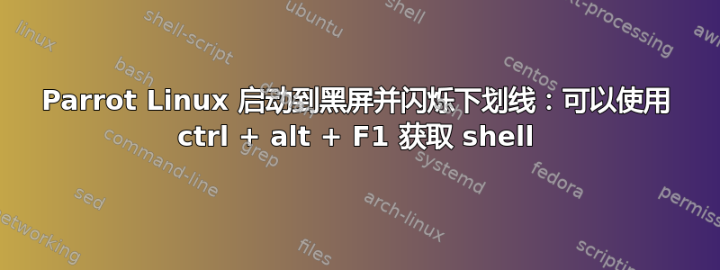 Parrot Linux 启动到黑屏并闪烁下划线：可以使用 ctrl + alt + F1 获取 shell