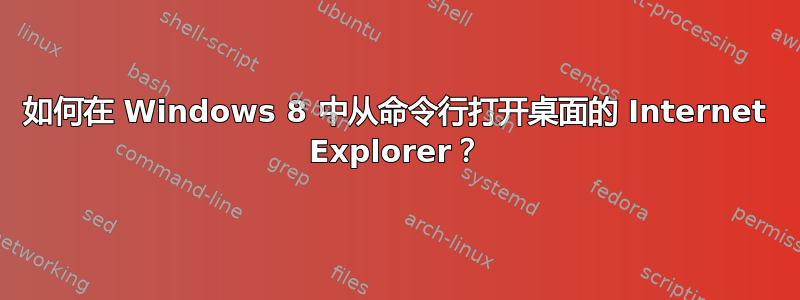 如何在 Windows 8 中从命令行打开桌面的 Internet Explorer？