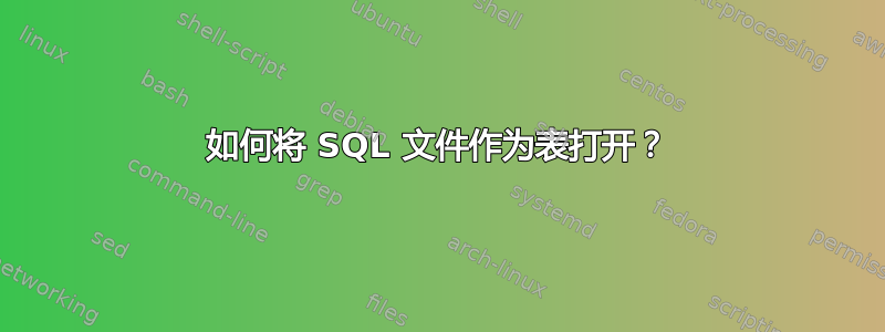 如何将 SQL 文件作为表打开？